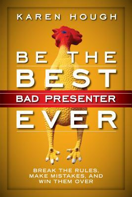 Be the Best Bad Presenter Ever: Break the Rules, Make Mistakes, and Win Them Over by Karen Hough