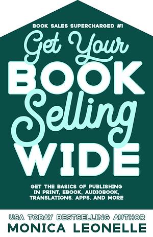 Get Your Book Selling Wide: Get the Basics of Publishing in Print, Ebook, Audiobook, Translations, Apps, and More by Monica Leonelle, Monica Leonelle