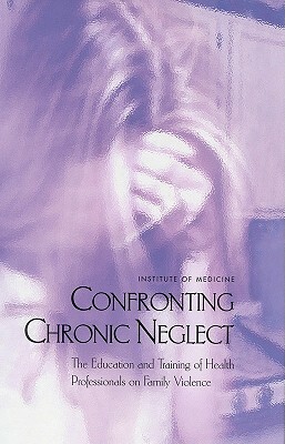 Confronting Chronic Neglect: The Education and Training of Health Professionals on Family Violence by Committee on the Training Needs of Healt, Board on Children Youth and Families, Institute of Medicine