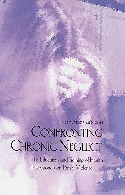 Confronting Chronic Neglect: The Education and Training of Health Professionals on Family Violence by Institute of Medicine, Committee on the Training Needs of Healt, Board on Children Youth and Families