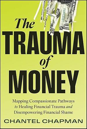The Trauma of Money: Mapping Compassionate Pathways to Healing Financial Trauma and Disempowering Shame by Chantel Chapman