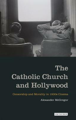 The Catholic Church and Hollywood: Censorship and Morality in 1930s Cinema by Alexander McGregor