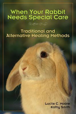 When Your Rabbit Needs Special Care: Traditional and Alternative Healing Methods by Kathy Smith, Lucile C. Moore