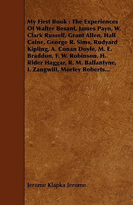 My First Book: The Experiences of Walter Besant, James Payn, W. Clark Russell, Grant Allen, Hall Caine, George R. Sims, Rudyard Kipli by Jerome K. Jerome