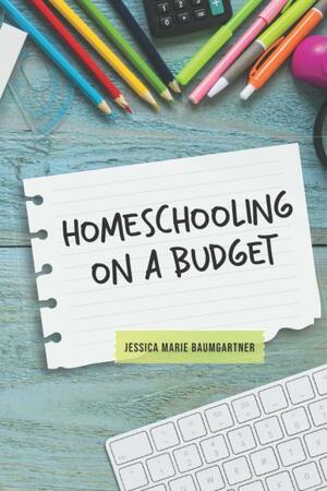 Homeschooling on a Budget by Jessica Marie Baumgartner, Jessica Marie Baumgartner