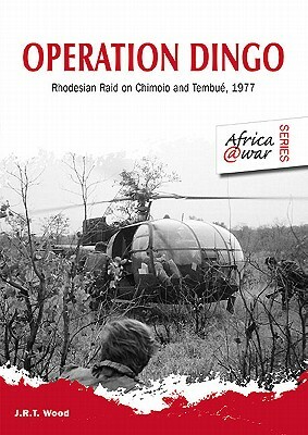 Operation Dingo: Rhodesian Raid on Chimoio and Tembué 1977 by J. R. T. Wood