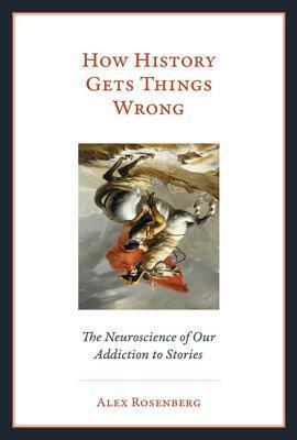 How History Gets Things Wrong: The Neuroscience of Our Addiction to Stories by Alex Rosenberg