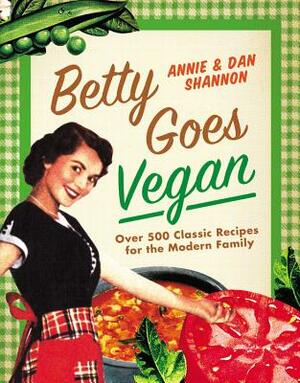 Betty Goes Vegan: 500 Classic Recipes for the Modern Family by Annie Shannon, Dan Shannon