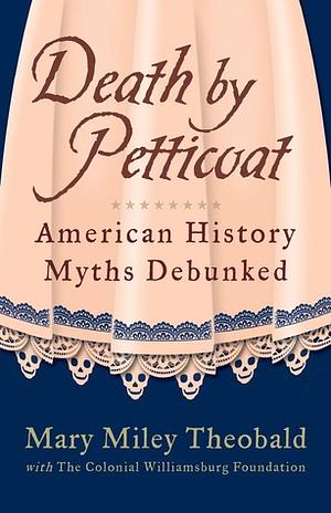 Death by Petticoat: American History Myths Debunked by Mary Miley Theobald