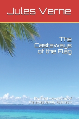 The Castaways of the Flag: The Final Adventures of the Swiss Family Robinson by Jules Verne