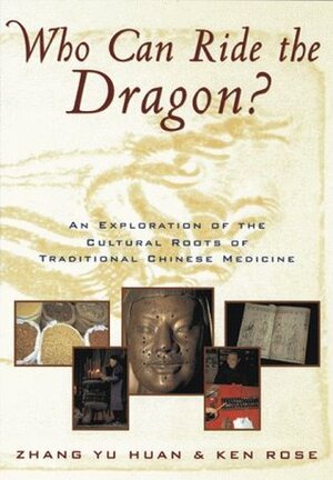 Who Can Ride the Dragon?: An Exploration of the Cultural Roots of Traditional Chinese Medicine by Ken Rose, Zhang Yu Huan