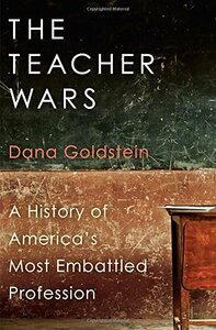 The Teacher Wars: A History of America's Most Embattled Profession by Dana Goldstein