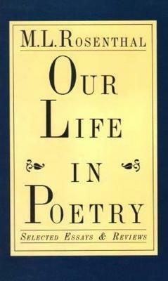 Our Life in Poetry: Selected Essays & Reviews by M. L. Rosenthal