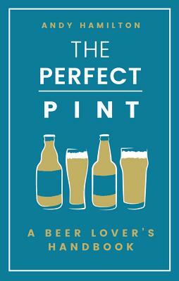 The Perfect Pint: A Beer Lover's Handbook by Andy Hamilton