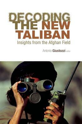 Decoding the New Taliban: Insights from the Afghan Field. Editor, Antonio Giustozzi by Antonio Giustozzi