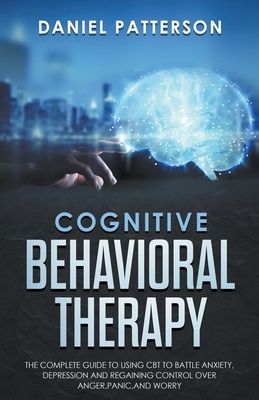 Cognitive Behavioral Therapy: The Complete Guide to Using CBT to Battle Anxiety, Depression and Regaining Control over Anger. by Daniel Patterson