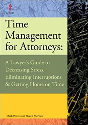 Time Management for Attorneys: A Lawyer's Guide to Decreasing Stress, Eliminating Interruptions & Getting Home On Time by Shawn McNalis, Mark Powers