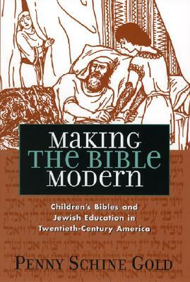 Making the Bible Modern: Children's Bibles and Jewish Education in Twentieth-Century America by Penny Schine Gold