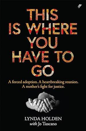 This Is Where You Have To Go: A forced adoption. A heartbreaking reunion. A mother's fight for justice. by Jo Tuscano, Lynda Holden, Lynda Holden