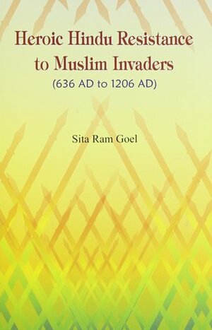 Heroic Hindu Resistance to Muslim Invaders, 636 Ad To 1206 Ad by Sita Ram Goel