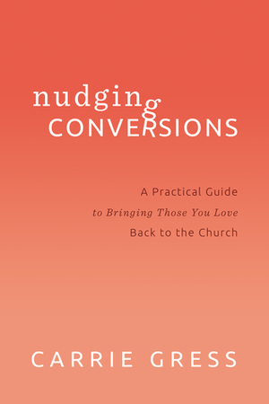 Nudging Conversions: A Practical Guide to Bringing Those You Love Back to the Church by Carrie Gress