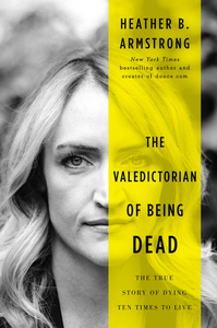 The Valedictorian of Being Dead: The True Story of Dying Ten Times to Live by Heather B. Armstrong