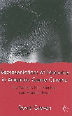 Representations of Femininity in American Genre Cinema: The Woman's Film, Film Noir, and Modern Horror by David Greven