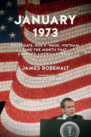 January 1973: Watergate, Roe v. Wade, Vietnam, and the Month That Changed America Forever by James Robenalt, John W. Dean