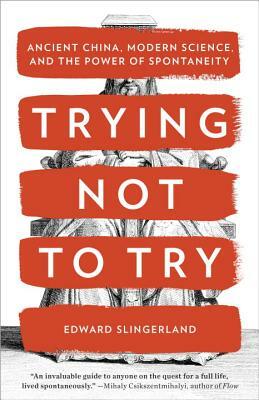 Trying Not to Try: Ancient China, Modern Science, and the Power of Spontaneity by Edward Slingerland