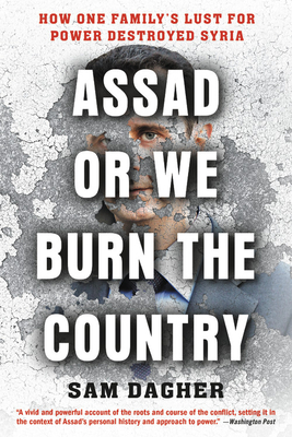 Assad or We Burn the Country: How One Family's Lust for Power Destroyed Syria by Sam Dagher