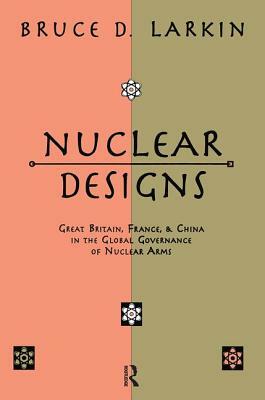 Nuclear Designs: Great Britain, France and China in the Global Governance of Nuclear Arms by Bruce Larkin