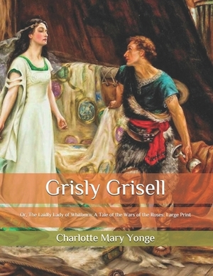 Grisly Grisell: Or, The Laidly Lady of Whitburn: A Tale of the Wars of the Roses: Large Print by Charlotte Mary Yonge