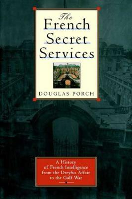 The French Secret Services: A History of French Intelligence from the Drefus Affair to the Gulf War by Douglas Porch