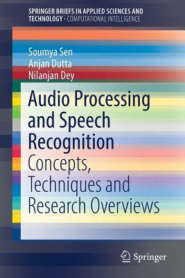 Audio Processing and Speech Recognition: Concepts, Techniques and Research Overviews by Soumya Sen, Nilanjan Dey, Anjan Dutta