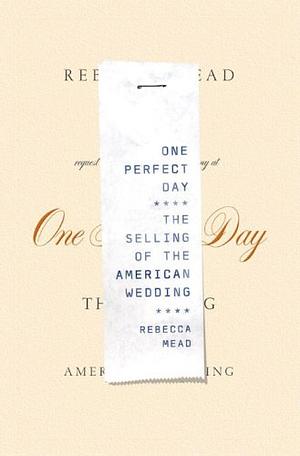 One Perfect Day: The Selling of the American Wedding by Rebecca Mead