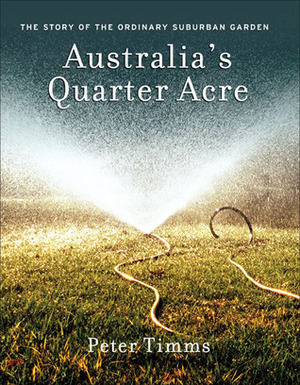 Australia's Quarter Acre: The Story of the Ordinary Suburban Garden by Peter Timms