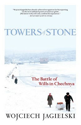 Towers of Stone: The Battle of Wills in Chechnya by Wojciech Jagielski