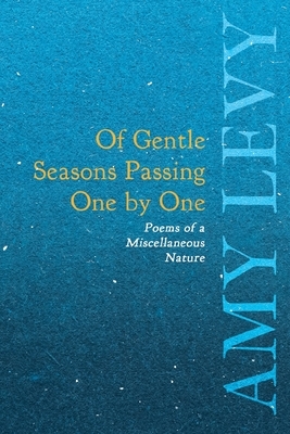 Of Gentle Seasons Passing One by One - Poems of a Miscellaneous Nature by Amy Levy