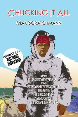 Chucking It All: How Downshifting to a Windswept Scottish Island Did Absolutely Nothing to Improve My Quality of Life by Max Scratchmann