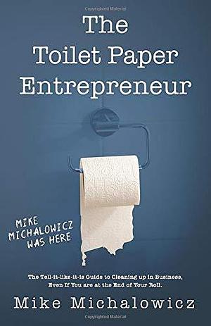 Toilet Paper Entrepreneur: The tell-it-like-it-is guide to cleaning up in business, even if you are at the end of your roll. by Mike Michalowicz, Mike Michalowicz