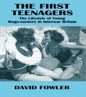 The First Teenagers: The Lifestyle of Young Wage-earners in Interwar Britain by David Fowler