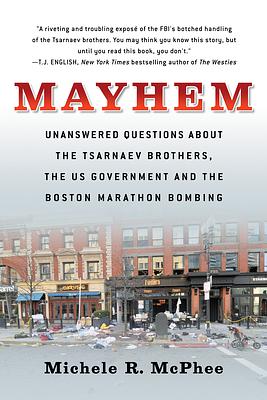 Mayhem: Unanswered Questions about the Tsarnaev Brothers, the Us Government and the Boston Marathon Bombing by Michele R. McPhee