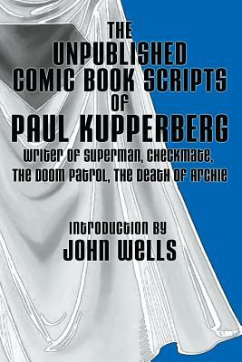 The Unpublished Comic Book Scripts of Paul Kupperberg: With An Introduction by John Wells by Paul Kupperberg