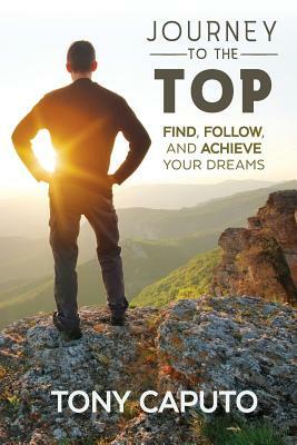 Journey to the Top: Find, Follow, and Achieve Your Dreams by Tony Caputo