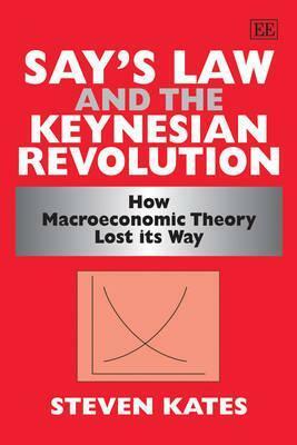 Say's Law And The Keynesian Revolution: How Macroeconomic Theory Lost Its Way by Steven Kates