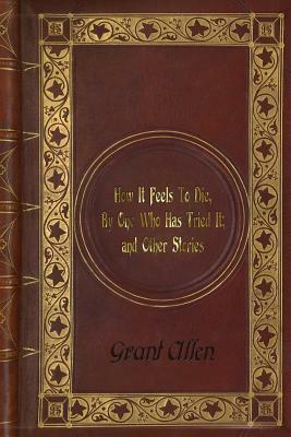 Grant Allen - How It Feels To Die, By One Who Has Tried It; and Other Stories by Grant Allen