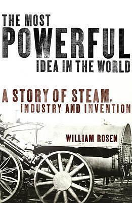 The Most Powerful Idea in the World:; A Story of Steam, Industry, & Invention HC,2010 by William Rosen, William Rosen