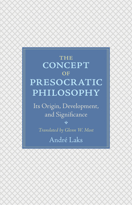 The Concept of Presocratic Philosophy: Its Origin, Development, and Significance by André Laks, Andre Laks
