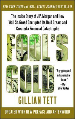 Fool's Gold: The Inside Story of J.P. Morgan and How Wall Street Greed Corrupted Its Bold Dream and Created a Financial Catastrophe by Gillian Tett