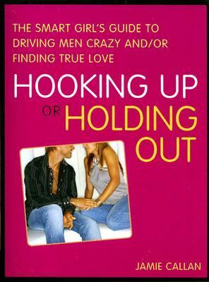 Hooking Up or Holding Out: The Smart Girl's Guide to Driving Men Crazy And/Or Finding True Love by Jamie Callan